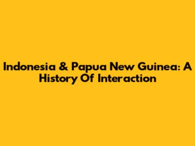 Indonesia & Papua New Guinea: A History Of Interaction