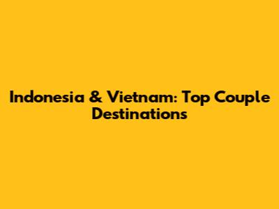 Indonesia & Vietnam: Top Couple Destinations