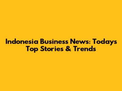 Indonesia Business News: Today's Top Stories & Trends