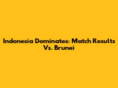 Indonesia Dominates: Match Results Vs. Brunei