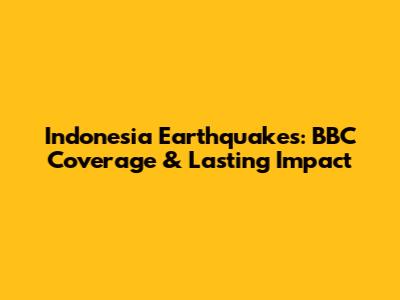 Indonesia Earthquakes: BBC Coverage & Lasting Impact