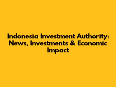 Indonesia Investment Authority: News, Investments & Economic Impact