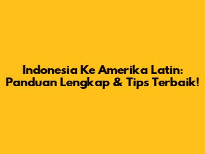 Indonesia Ke Amerika Latin: Panduan Lengkap & Tips Terbaik!