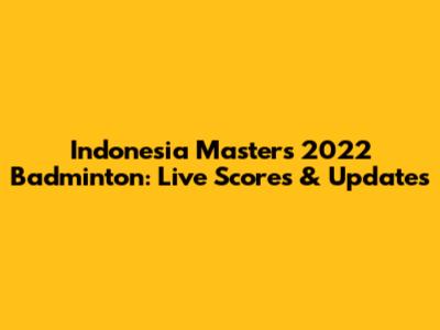 Indonesia Masters 2022 Badminton: Live Scores & Updates