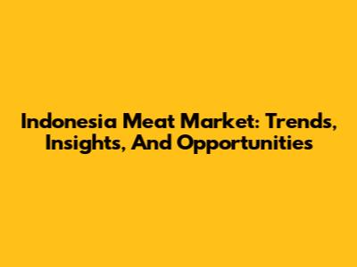 Indonesia Meat Market: Trends, Insights, And Opportunities