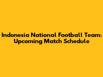 Indonesia National Football Team: Upcoming Match Schedule