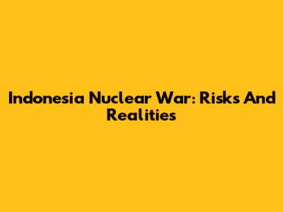 Indonesia Nuclear War: Risks And Realities