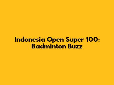 Indonesia Open Super 100: Badminton Buzz