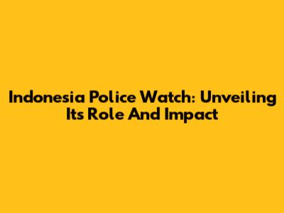 Indonesia Police Watch: Unveiling Its Role And Impact