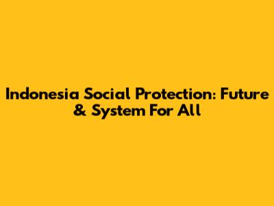 Indonesia Social Protection: Future & System For All
