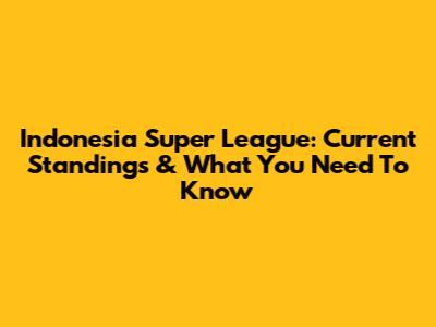 Indonesia Super League: Current Standings & What You Need To Know