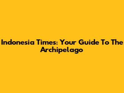 Indonesia Times: Your Guide To The Archipelago
