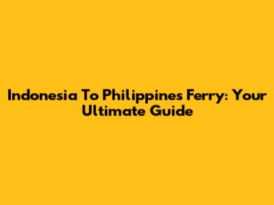 Indonesia To Philippines Ferry: Your Ultimate Guide