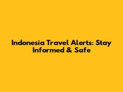 Indonesia Travel Alerts: Stay Informed & Safe