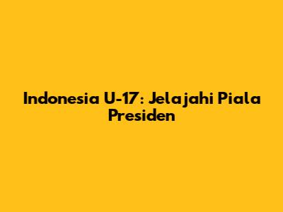 Indonesia U-17: Jelajahi Piala Presiden