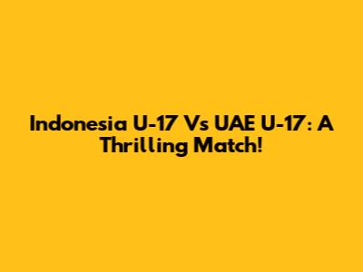 Indonesia U-17 Vs UAE U-17: A Thrilling Match!