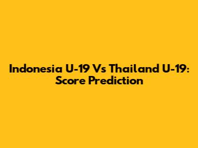 Indonesia U-19 Vs Thailand U-19: Score Prediction