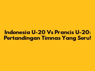 Indonesia U-20 Vs Prancis U-20: Pertandingan Timnas Yang Seru!
