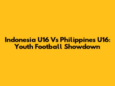 Indonesia U16 Vs Philippines U16: Youth Football Showdown