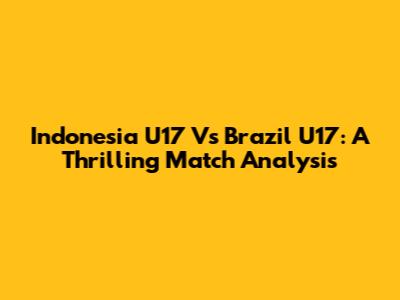 Indonesia U17 Vs Brazil U17: A Thrilling Match Analysis