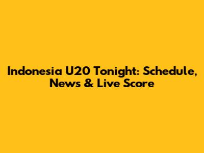 Indonesia U20 Tonight: Schedule, News & Live Score