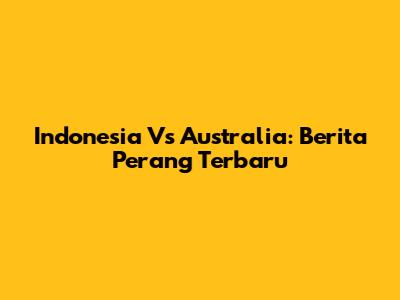 Indonesia Vs Australia: Berita Perang Terbaru