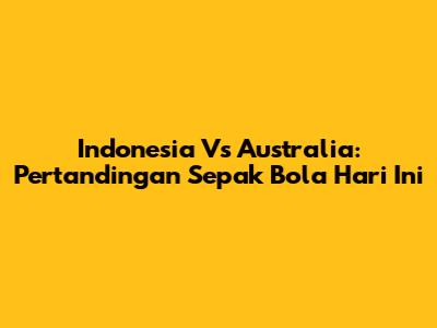 Indonesia Vs Australia: Pertandingan Sepak Bola Hari Ini