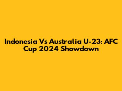 Indonesia Vs Australia U-23: AFC Cup 2024 Showdown
