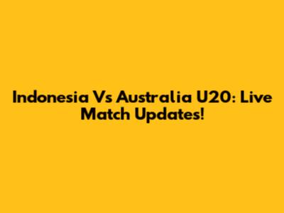 Indonesia Vs Australia U20: Live Match Updates!