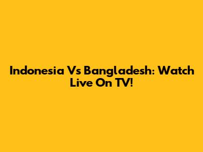 Indonesia Vs Bangladesh: Watch Live On TV!