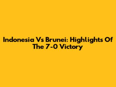 Indonesia Vs Brunei: Highlights Of The 7-0 Victory