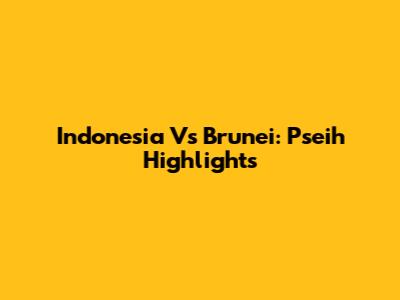 Indonesia Vs Brunei: Pseih Highlights