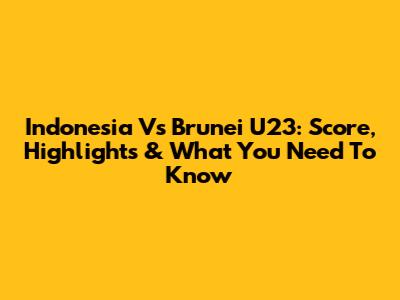 Indonesia Vs Brunei U23: Score, Highlights & What You Need To Know