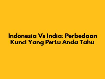 Indonesia Vs India: Perbedaan Kunci Yang Perlu Anda Tahu