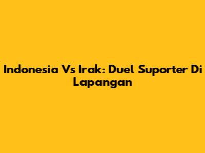 Indonesia Vs Irak: Duel Suporter Di Lapangan