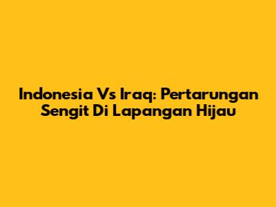 Indonesia Vs Iraq: Pertarungan Sengit Di Lapangan Hijau