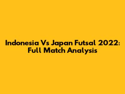 Indonesia Vs Japan Futsal 2022: Full Match Analysis