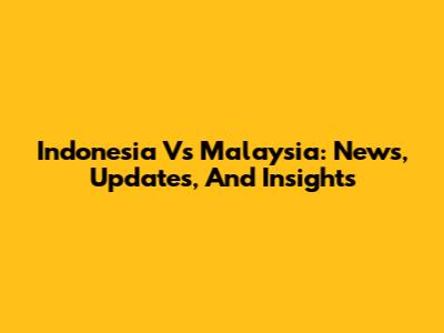 Indonesia Vs Malaysia: News, Updates, And Insights