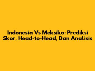 Indonesia Vs Meksiko: Prediksi Skor, Head-to-Head, Dan Analisis