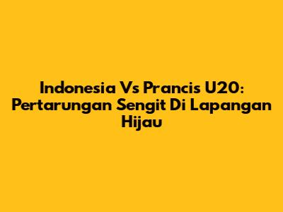 Indonesia Vs Prancis U20: Pertarungan Sengit Di Lapangan Hijau
