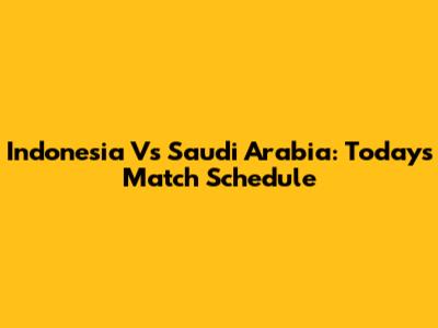 Indonesia Vs Saudi Arabia: Today's Match Schedule