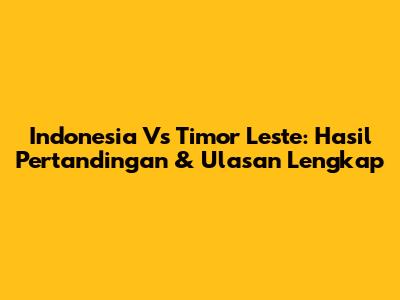 Indonesia Vs Timor Leste: Hasil Pertandingan & Ulasan Lengkap