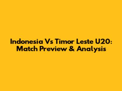 Indonesia Vs Timor Leste U20: Match Preview & Analysis
