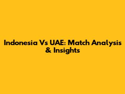 Indonesia Vs UAE: Match Analysis & Insights