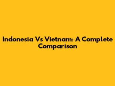 Indonesia Vs Vietnam: A Complete Comparison