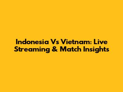 Indonesia Vs Vietnam: Live Streaming & Match Insights