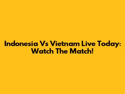 Indonesia Vs Vietnam Live Today: Watch The Match!