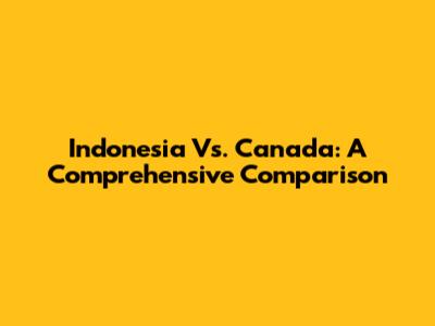 Indonesia Vs. Canada: A Comprehensive Comparison