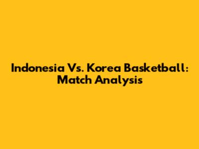 Indonesia Vs. Korea Basketball: Match Analysis