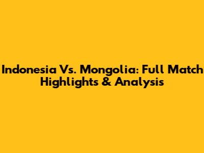 Indonesia Vs. Mongolia: Full Match Highlights & Analysis